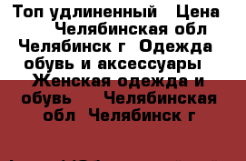 Топ удлиненный › Цена ­ 50 - Челябинская обл., Челябинск г. Одежда, обувь и аксессуары » Женская одежда и обувь   . Челябинская обл.,Челябинск г.